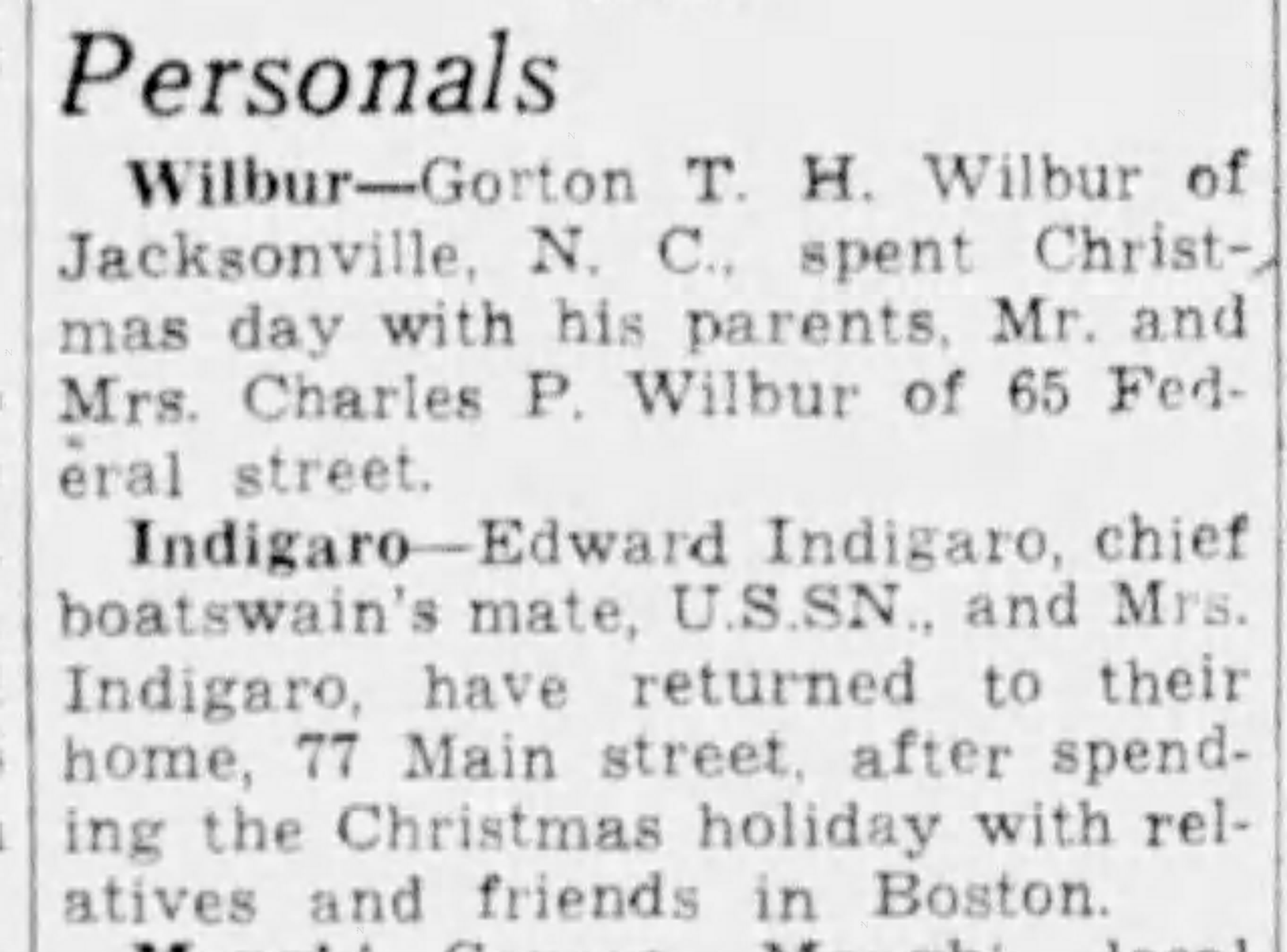 Newspaper Personals column, The Day, New London CT: 'Edward Indigaro, chief boatswain's mate, U.S.S.N., and Mrs. Indigaro, have returned to their home, 77 Main street, after spending the Christmas holiday with relatives and friends in Boston.'