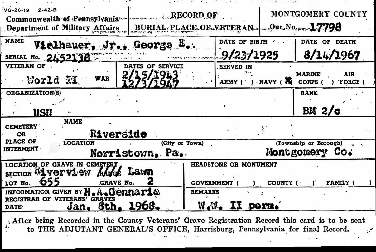 Commonwealth of Pennsylvania Department of Military Affairs — Record of Burial Place of Veteran. George E. Vielhauer Jr., Serial No. 2452138. World War II, Navy, BM 2/c. Service dates 2/15/1943 – 12/23/1947. Interred at Riverside Cemetery, Norristown, Pa., Riverview Lawn section, Lot 655, Grave 2. Registered January 8, 1968.